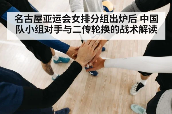 名古屋亚运会女排分组出炉后 中国队小组对手与二传轮换的战术解读