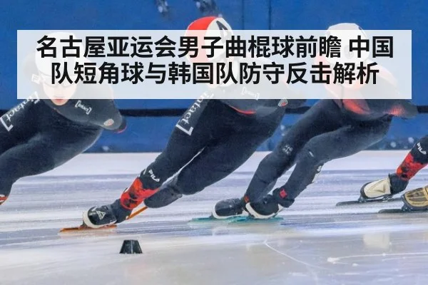 名古屋亚运会男子曲棍球前瞻 中国队短角球与韩国队防守反击解析