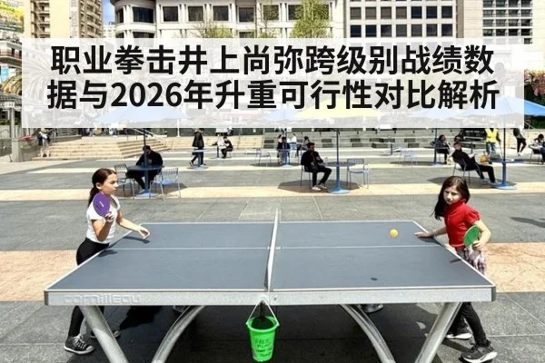 职业拳击井上尚弥跨级别战绩数据与2026年升重可行性对比解析