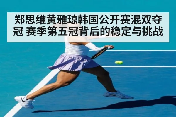 郑思维黄雅琼韩国公开赛混双夺冠 赛季第五冠背后的稳定与挑战
