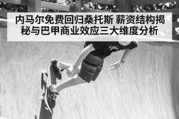 内马尔免费回归桑托斯 薪资结构揭秘与巴甲商业效应三大维度分析