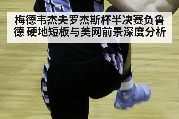 梅德韦杰夫罗杰斯杯半决赛负鲁德 硬地短板与美网前景深度分析