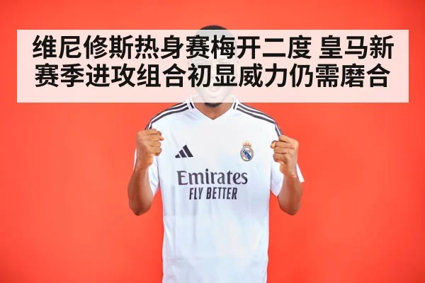 维尼修斯热身赛梅开二度 皇马新赛季进攻组合初显威力仍需磨合